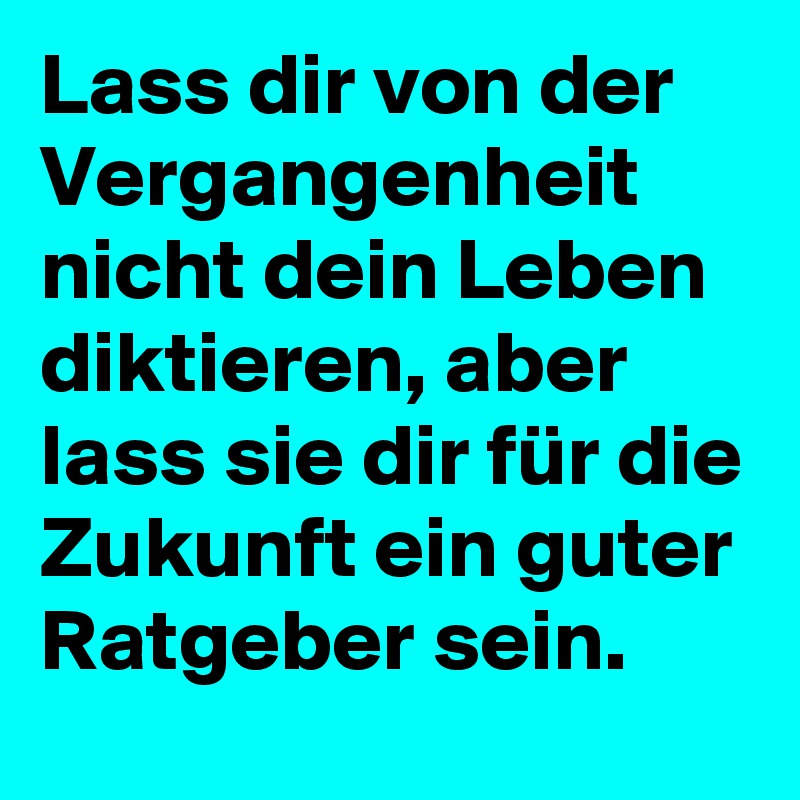 Lass dir von der Vergangenheit nicht dein Leben diktieren, aber lass sie dir für die Zukunft ein guter Ratgeber sein. 