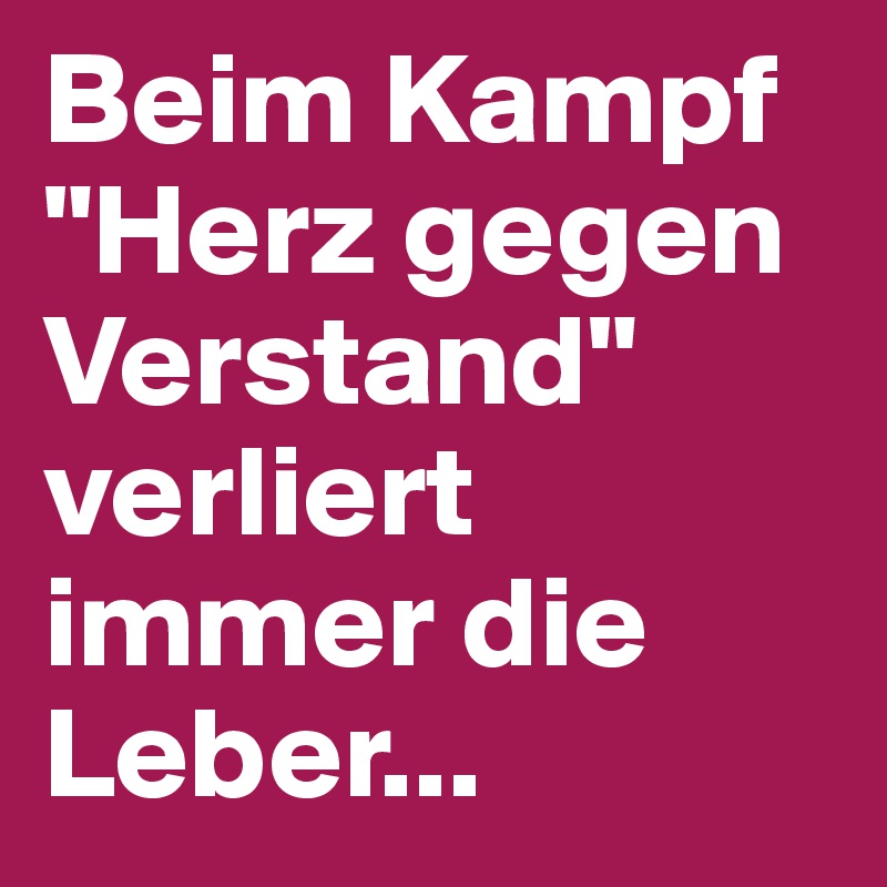 Beim Kampf "Herz gegen Verstand" verliert immer die Leber...