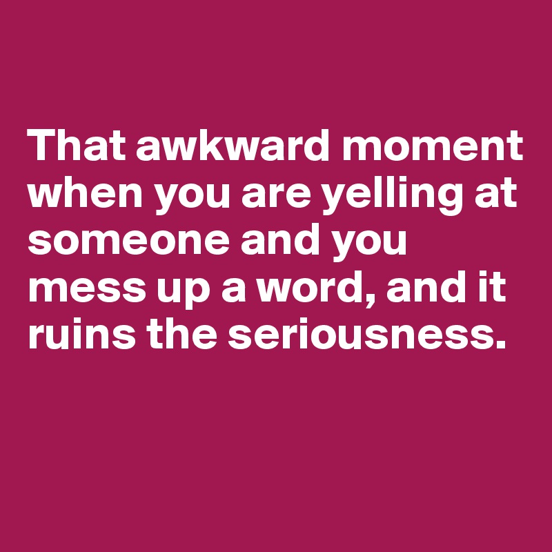 

That awkward moment when you are yelling at someone and you mess up a word, and it ruins the seriousness.


