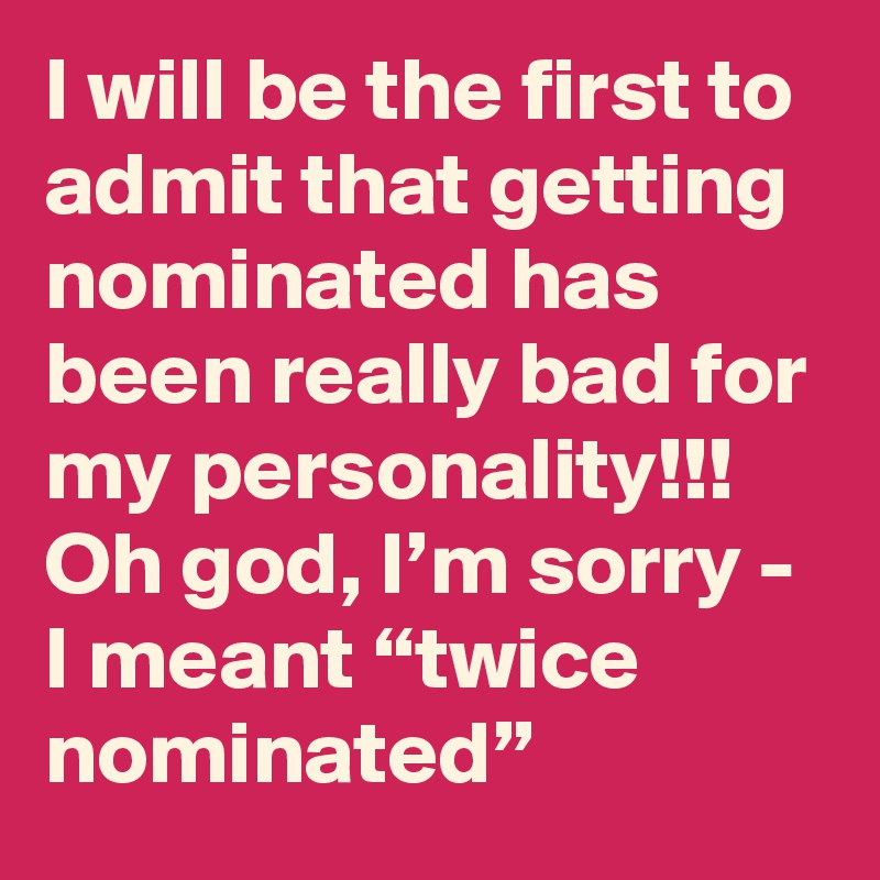 I will be the first to admit that getting nominated has been really bad for my personality!!! Oh god, I’m sorry - I meant “twice nominated”
