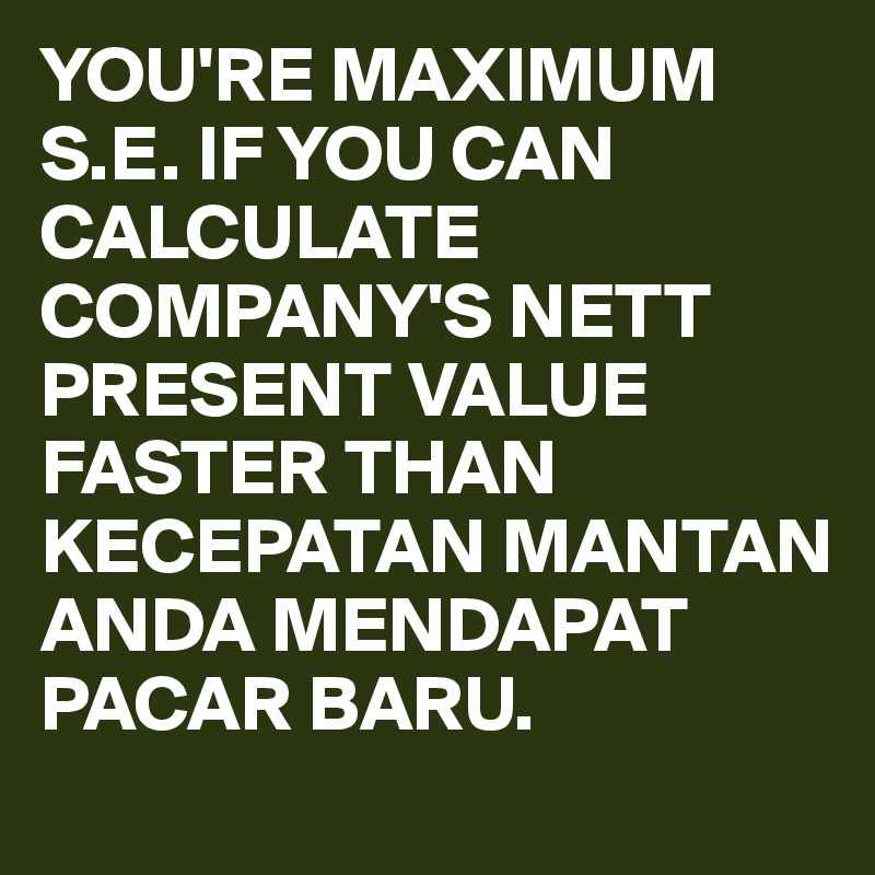 YOU'RE MAXIMUM S.E. IF YOU CAN CALCULATE COMPANY'S NETT PRESENT VALUE FASTER THAN KECEPATAN MANTAN ANDA MENDAPAT PACAR BARU.