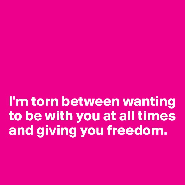 





I'm torn between wanting to be with you at all times and giving you freedom.

