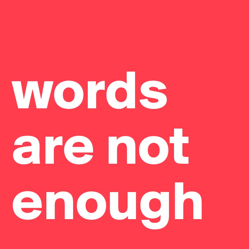 
words are not enough