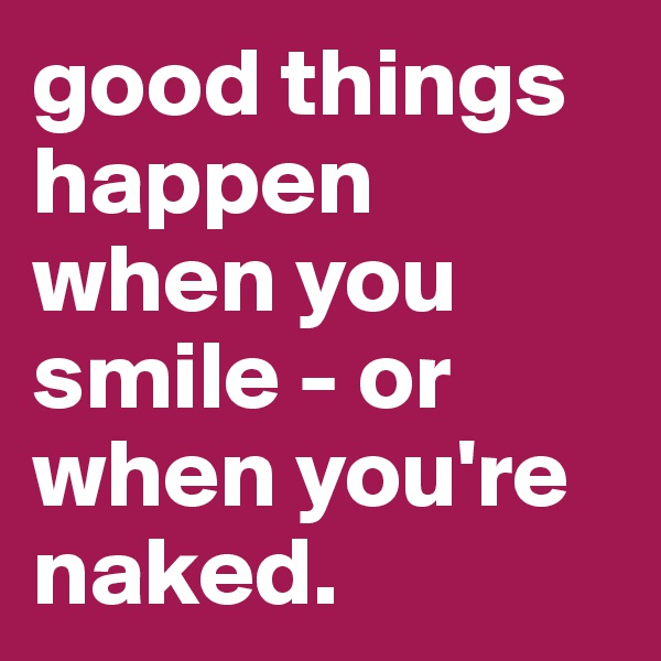 good things happen when you smile - or when you're naked.