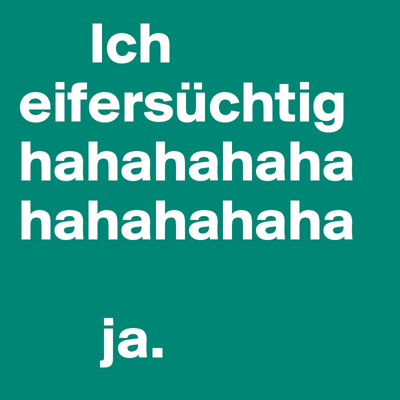       Ich eifersüchtig hahahahahahahahahaha 

       ja. 