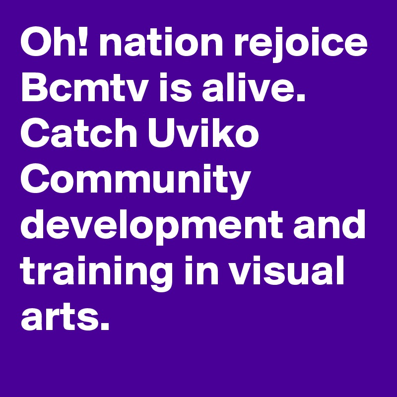 Oh! nation rejoice Bcmtv is alive. Catch Uviko Community development and training in visual arts. 