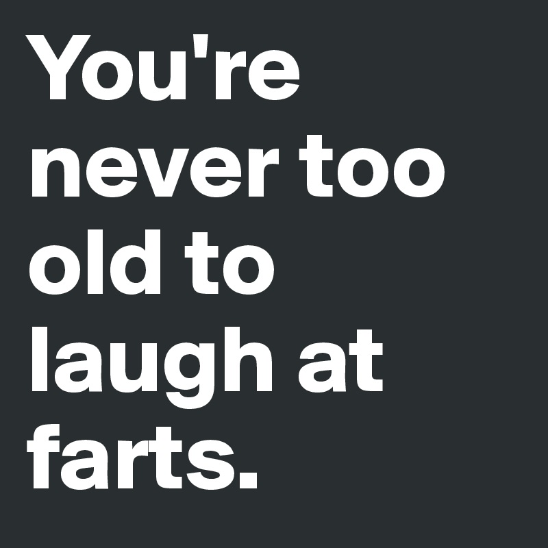 You're never too old to laugh at farts. 