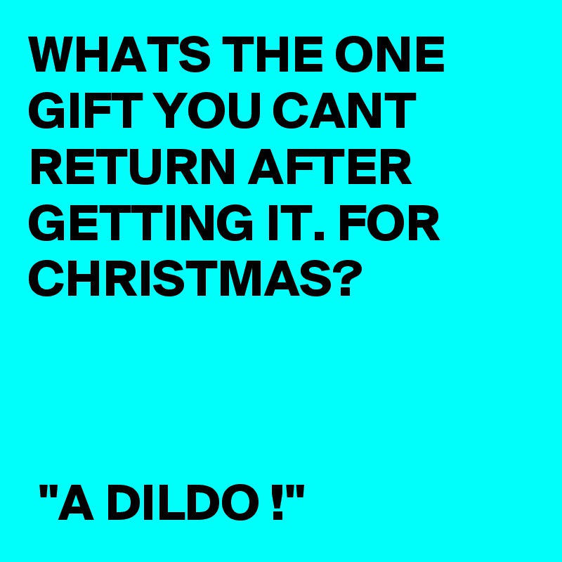 WHATS THE ONE GIFT YOU CANT RETURN AFTER GETTING IT. FOR CHRISTMAS?



 "A DILDO !"