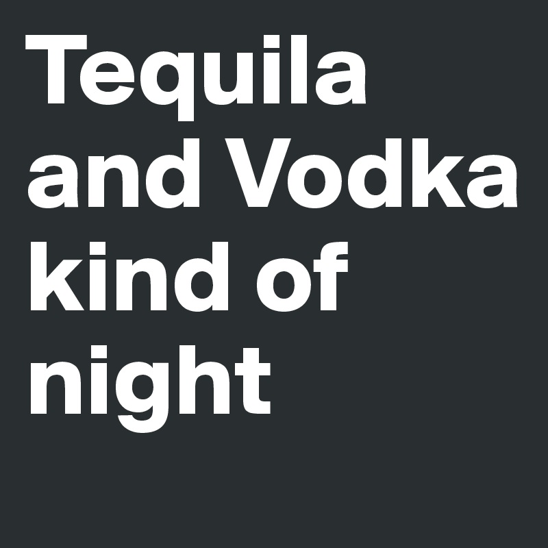 Tequila and Vodka kind of night 