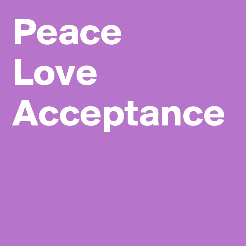 Peace
Love
Acceptance