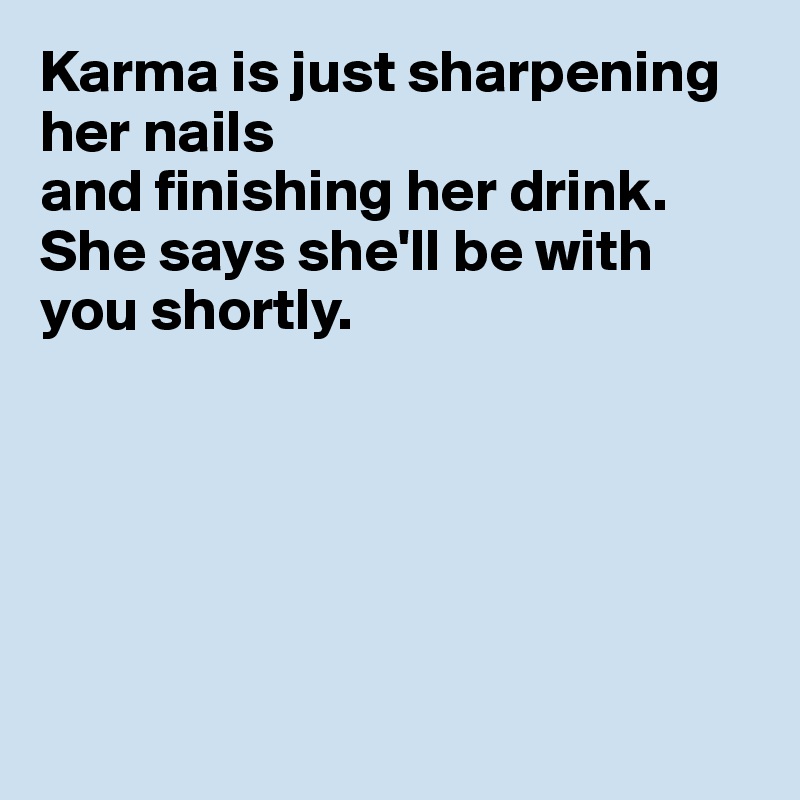 Karma is just sharpening her nails
and finishing her drink.
She says she'll be with you shortly.






