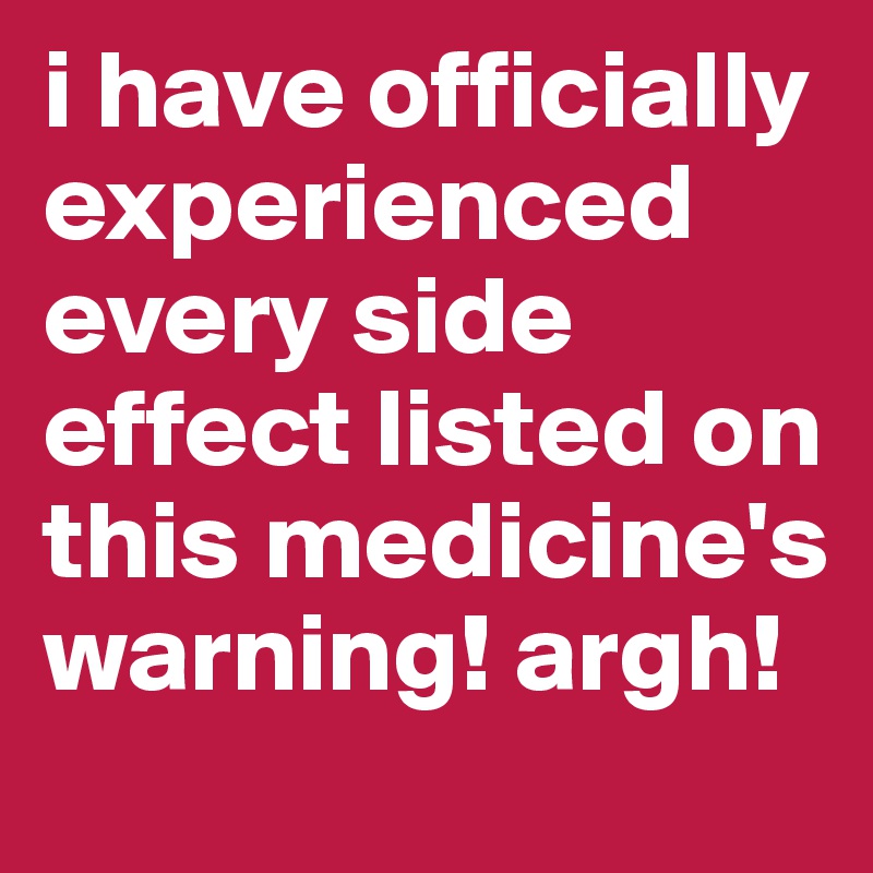 i have officially experienced every side effect listed on this medicine's warning! argh!