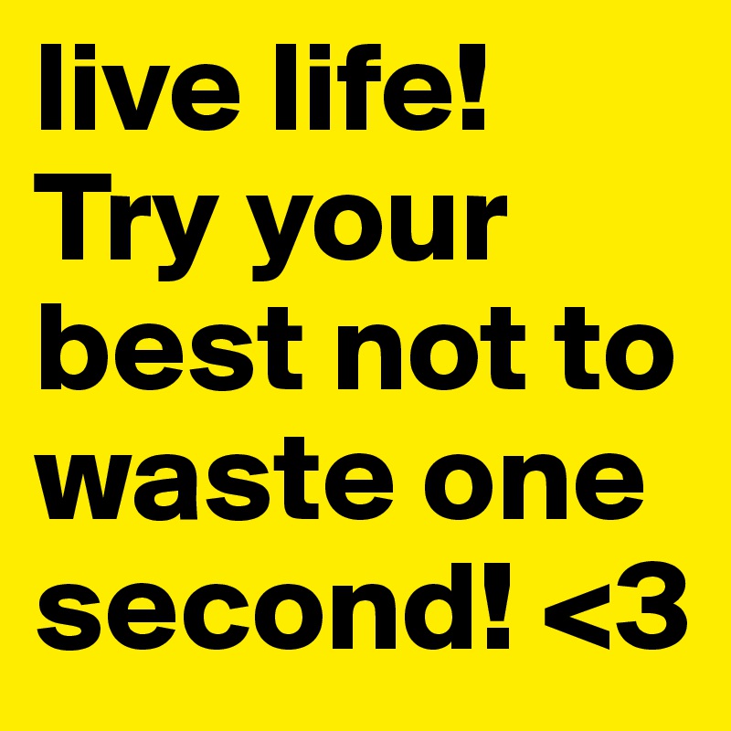 live life!
Try your best not to waste one second! <3