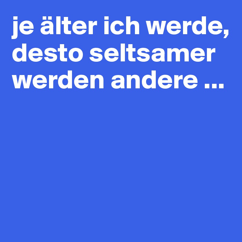 je älter ich werde, desto seltsamer werden andere ...



