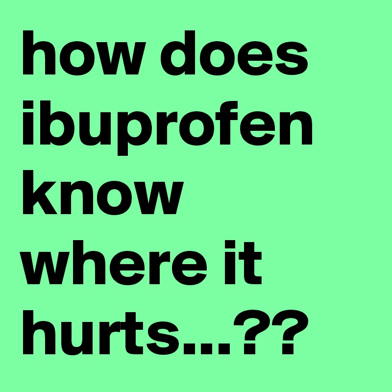 how does ibuprofen know where it hurts...??