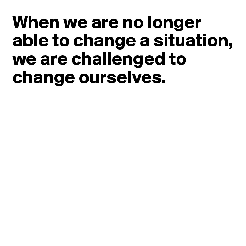 When we are no longer able to change a situation, we are challenged to change ourselves.






