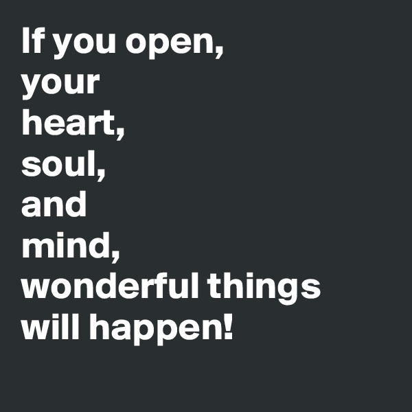 If you open, 
your
heart, 
soul, 
and
mind, 
wonderful things will happen!  
