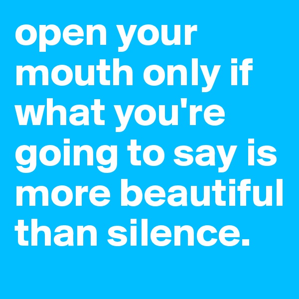 open your mouth only if what you're going to say is more beautiful than silence.