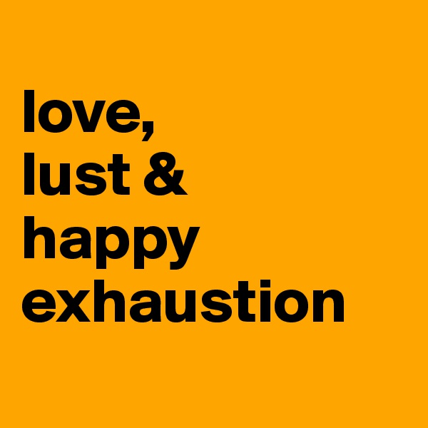 
love,
lust &
happy exhaustion
