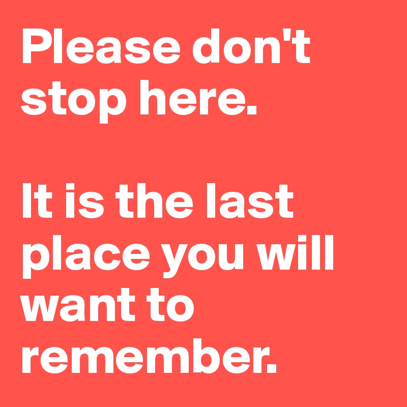 Please don't stop here.  

It is the last  place you will want to remember.
