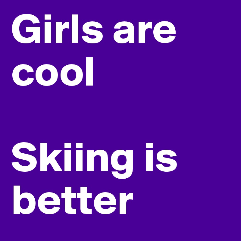 Girls are cool 

Skiing is better