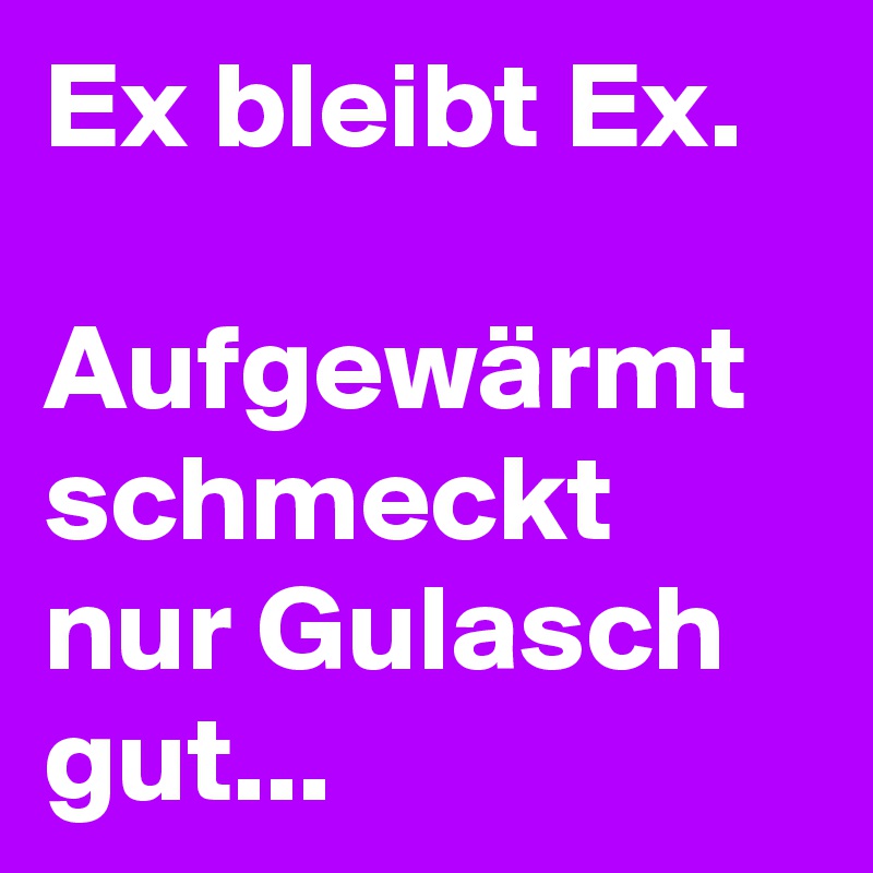 Ex bleibt Ex.

Aufgewärmt schmeckt nur Gulasch gut...