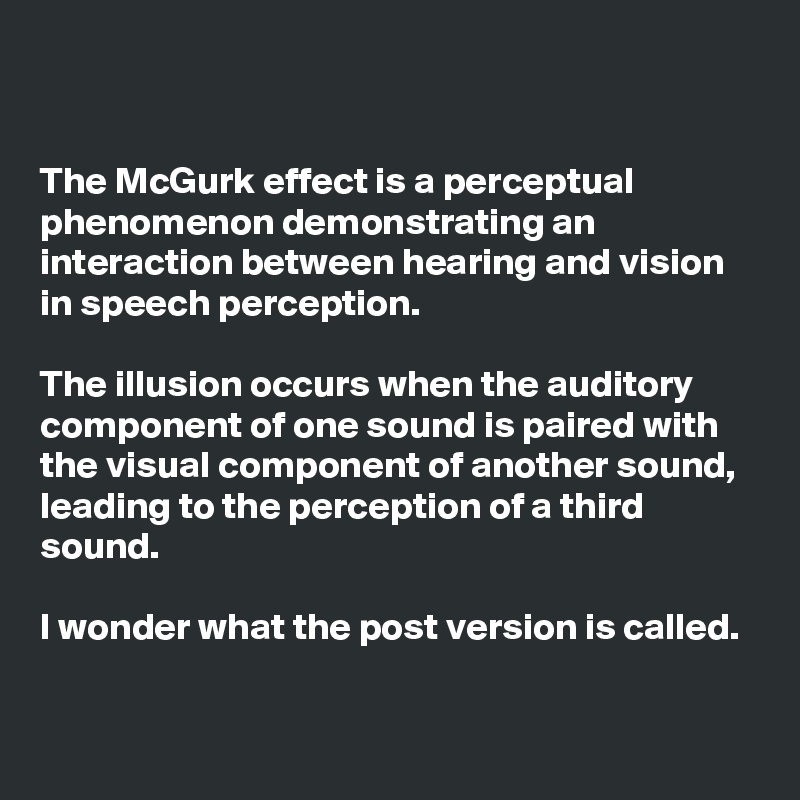 


The McGurk effect is a perceptual phenomenon demonstrating an interaction between hearing and vision in speech perception. 

The illusion occurs when the auditory component of one sound is paired with the visual component of another sound, leading to the perception of a third sound.

I wonder what the post version is called.

