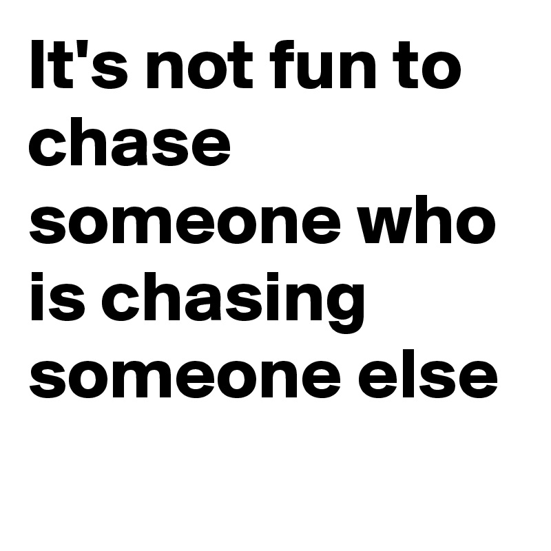 It's not fun to chase someone who is chasing someone else