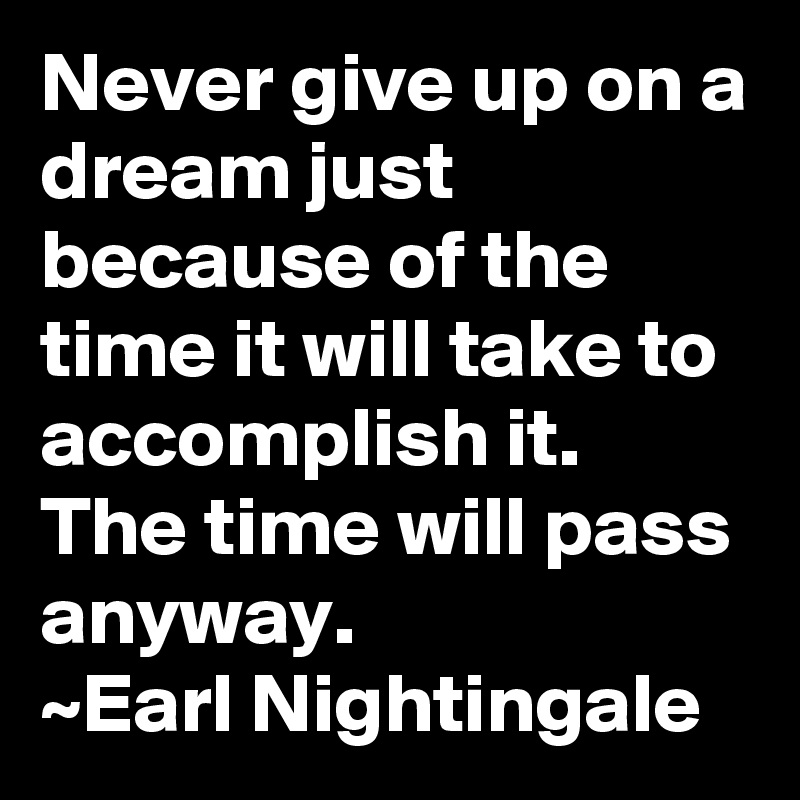 Never give up on a dream just because of the time it will take to accomplish it. The time will pass anyway.
~Earl Nightingale
