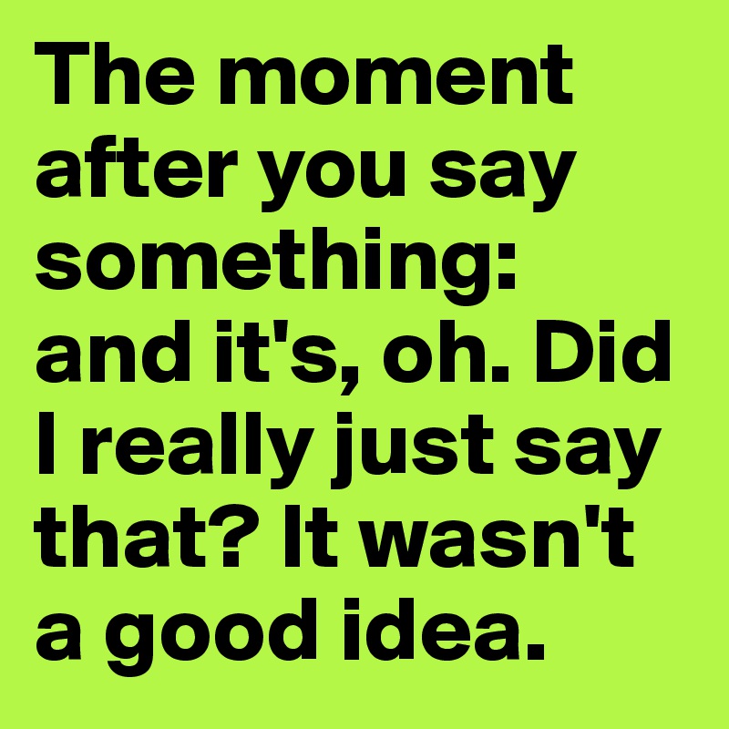 The moment after you say something: and it's, oh. Did I really just say that? It wasn't a good idea. 