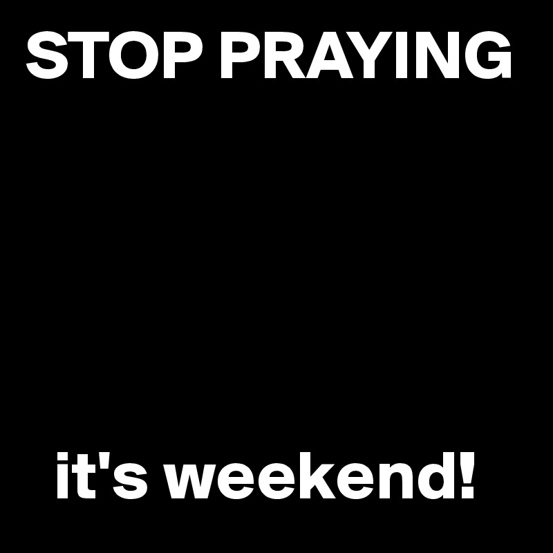 STOP PRAYING





  it's weekend!