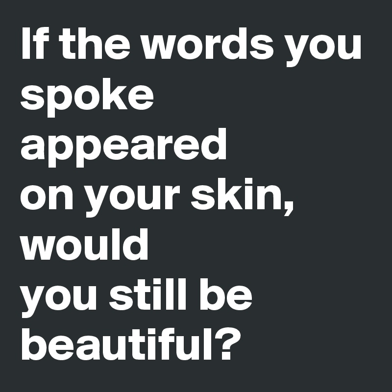 If the words you spoke appeared
on your skin, would
you still be
beautiful?