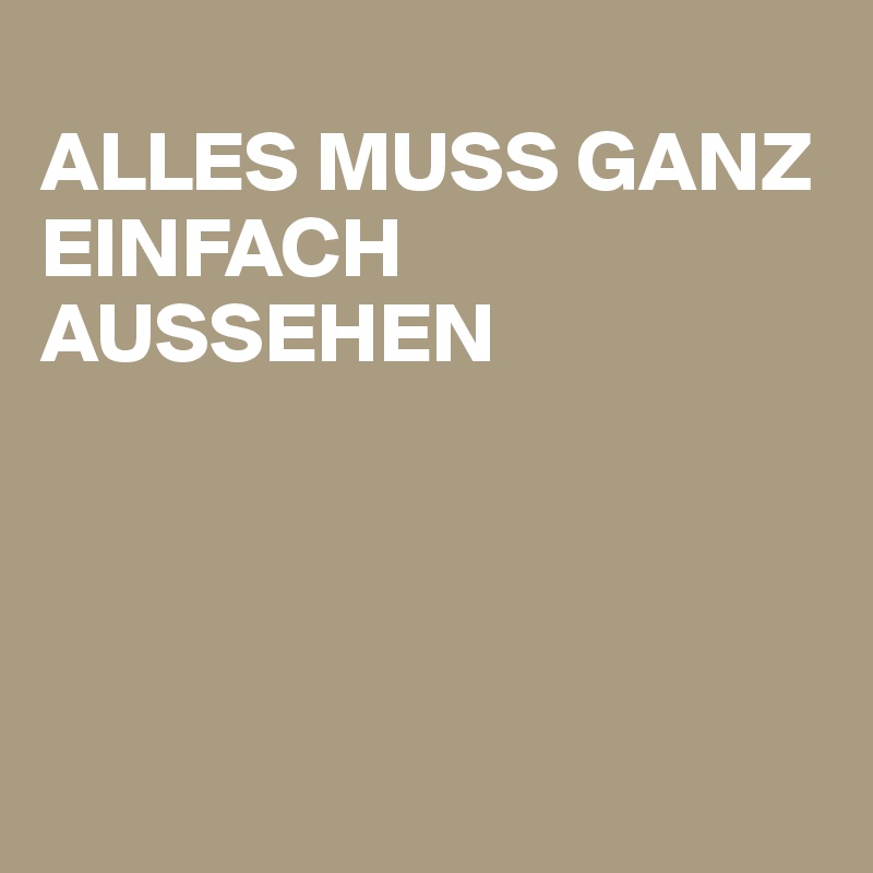 
ALLES MUSS GANZ EINFACH AUSSEHEN




