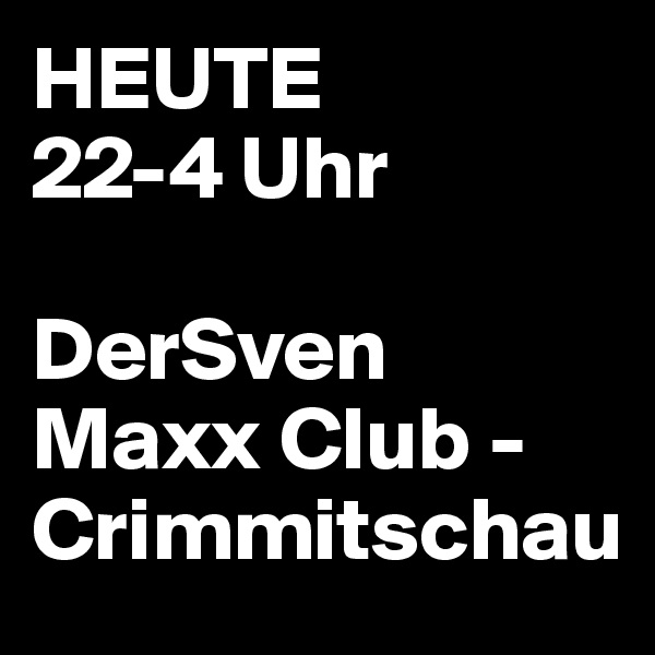 HEUTE
22-4 Uhr

DerSven                     
Maxx Club -
Crimmitschau