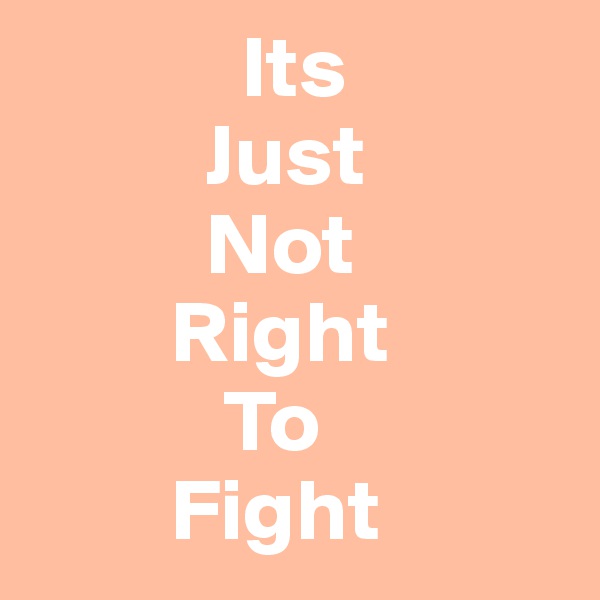             Its
          Just
          Not
        Right
           To
        Fight