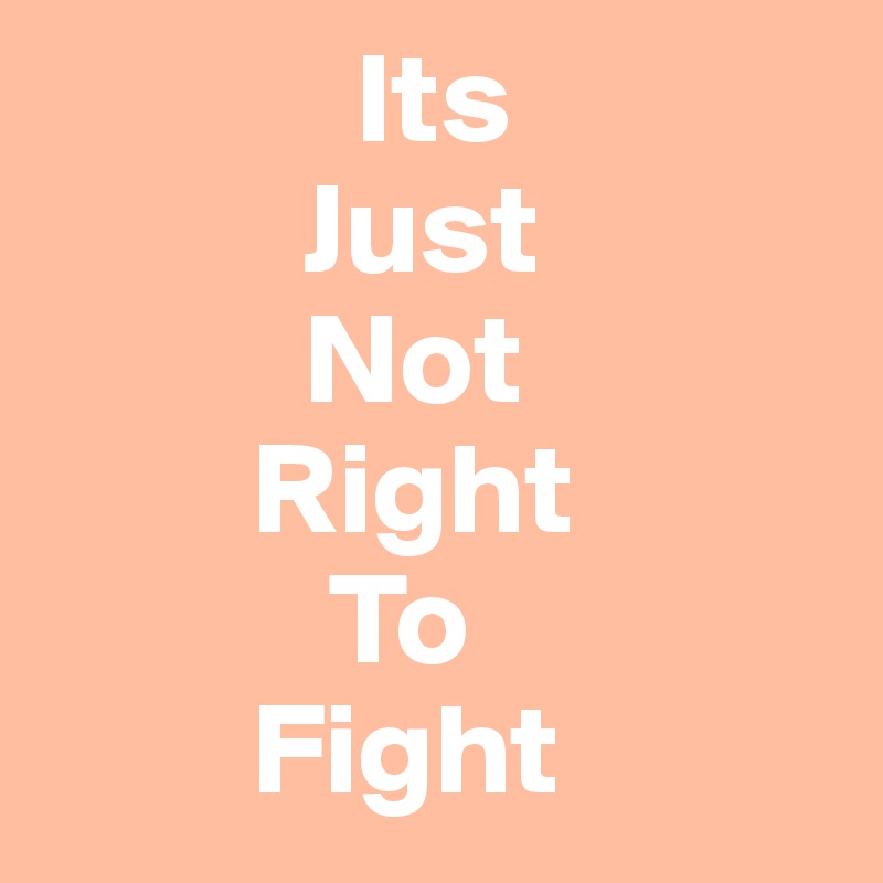             Its
          Just
          Not
        Right
           To
        Fight