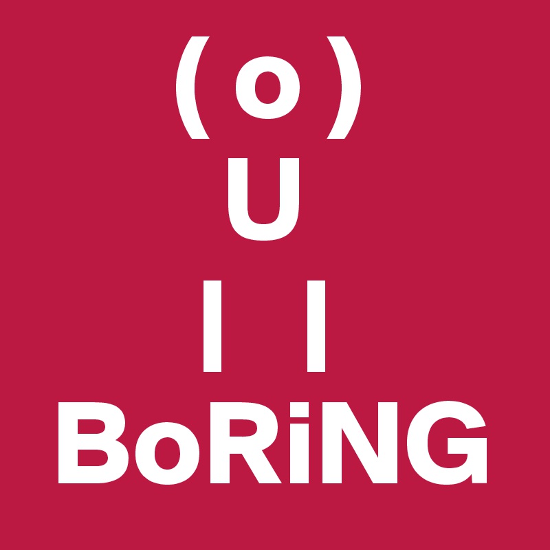       ( o )
        U
       |   |
 BoRiNG