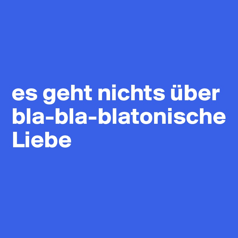 


es geht nichts über 
bla-bla-blatonische 
Liebe

