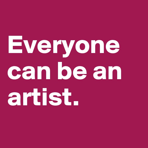 
Everyone can be an artist. 
