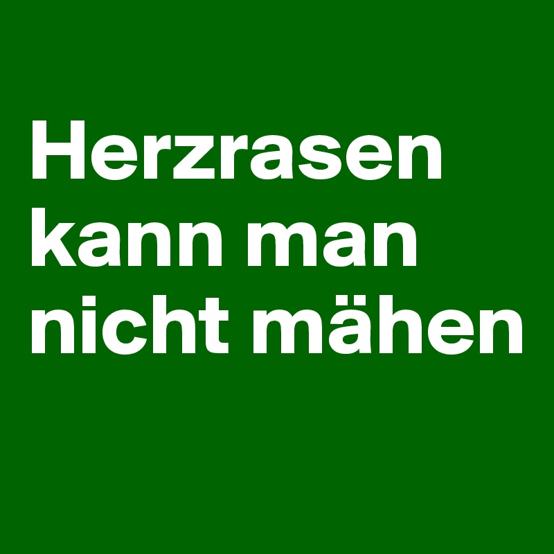 
Herzrasen kann man nicht mähen
