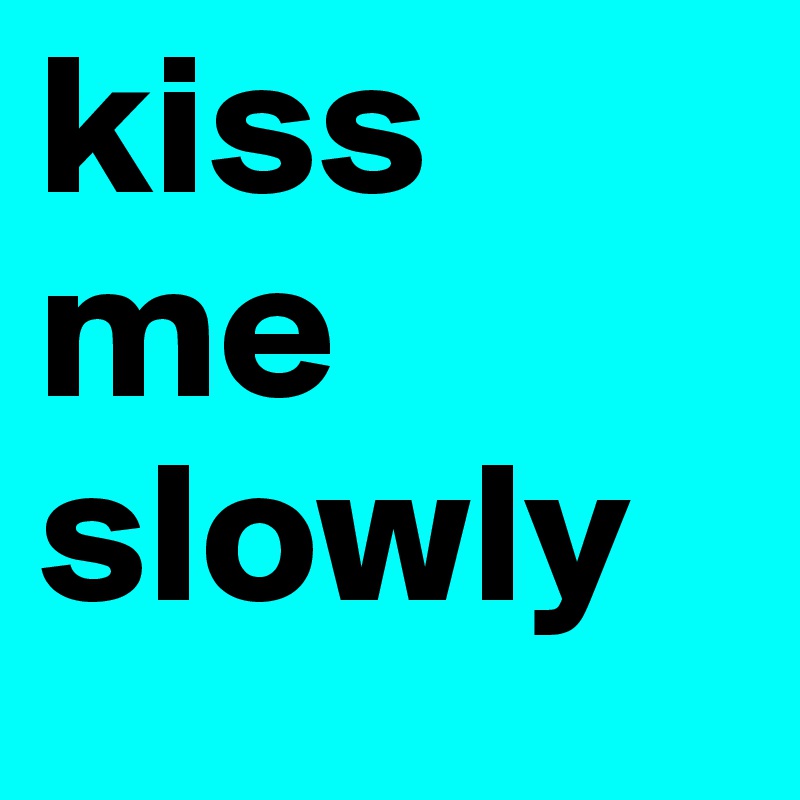 kiss
me
slowly