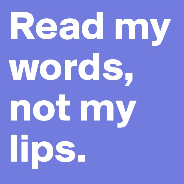 Read my words, not my lips.