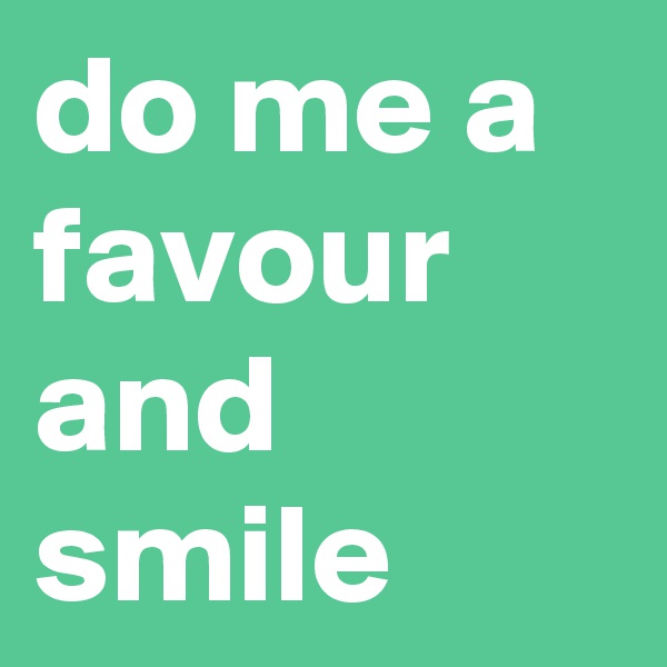 do me a favour and smile
