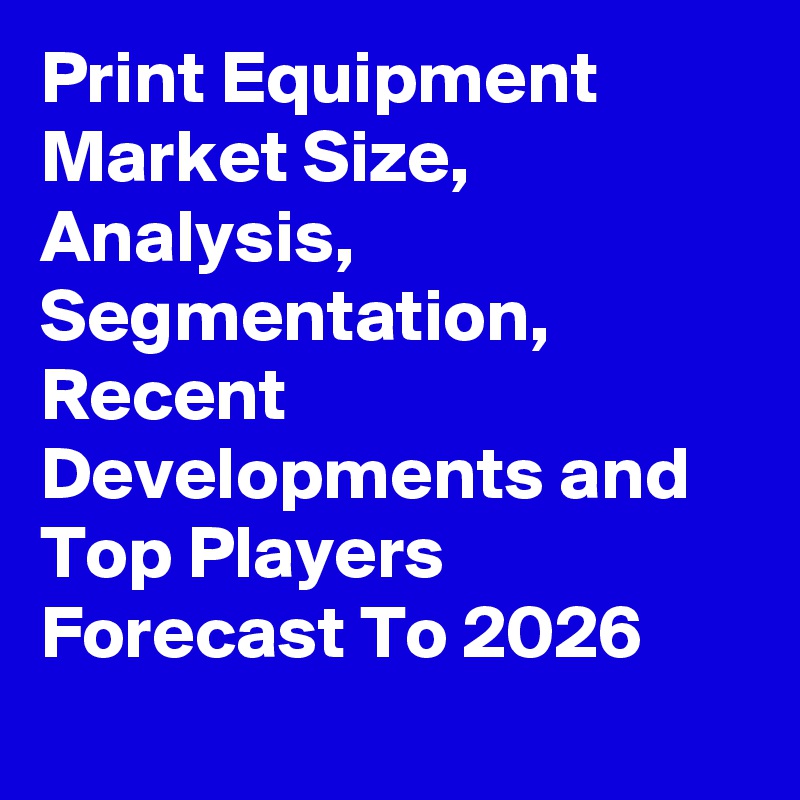 Print Equipment Market Size, Analysis, Segmentation, Recent Developments and Top Players Forecast To 2026
