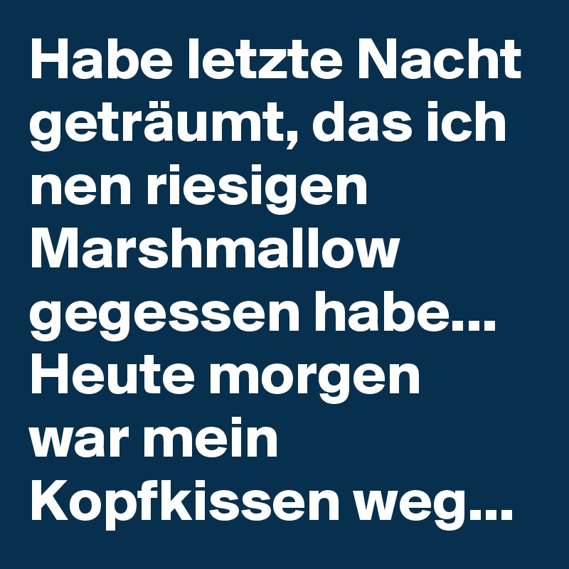 Habe letzte Nacht geträumt, das ich nen riesigen Marshmallow gegessen habe...
Heute morgen war mein Kopfkissen weg...
