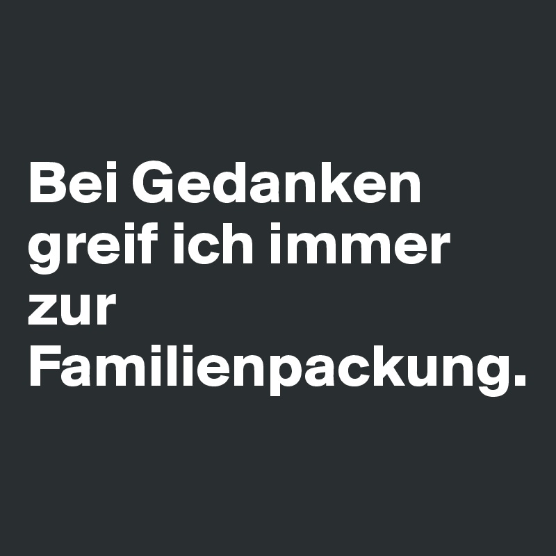 

Bei Gedanken greif ich immer zur Familienpackung. 

