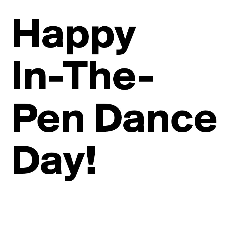 Happy
In-The-Pen Dance Day!