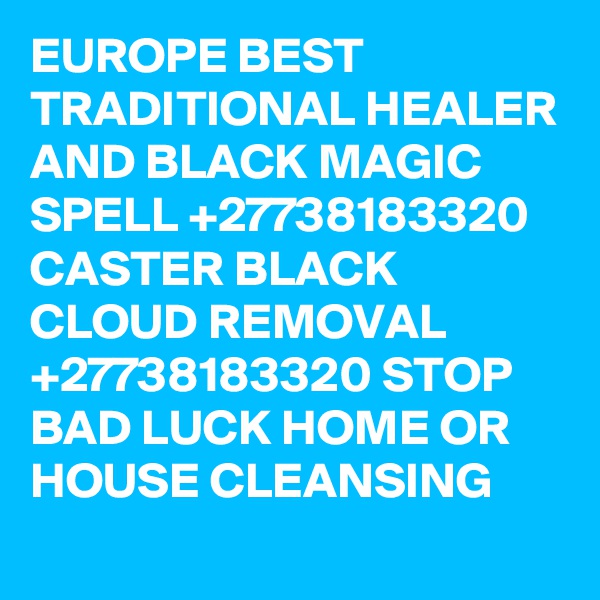 EUROPE BEST TRADITIONAL HEALER AND BLACK MAGIC SPELL +27738183320 CASTER BLACK CLOUD REMOVAL +27738183320 STOP BAD LUCK HOME OR HOUSE CLEANSING 