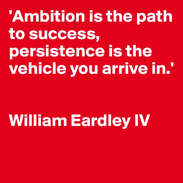 'Ambition is the path to success, persistence is the vehicle you arrive in.'


William Eardley IV

