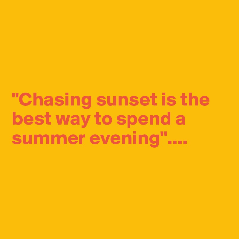 



"Chasing sunset is the best way to spend a summer evening"....



